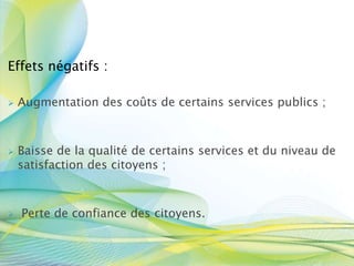 Effets négatifs :
 Augmentation des coûts de certains services publics ;
 Baisse de la qualité de certains services et du niveau de
satisfaction des citoyens ;
 Perte de confiance des citoyens.
 