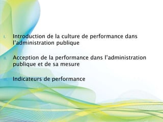 I. Introduction de la culture de performance dans
l’administration publique
II. Acception de la performance dans l’administration
publique et de sa mesure
III. Indicateurs de performance
 