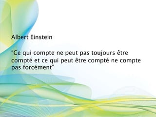 Albert Einstein
“Ce qui compte ne peut pas toujours être
compté et ce qui peut être compté ne compte
pas forcément”
 