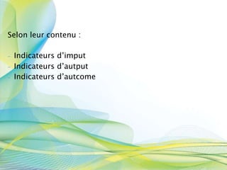 Selon leur contenu :
- Indicateurs d’imput
- Indicateurs d’autput
- Indicateurs d’autcome
 
