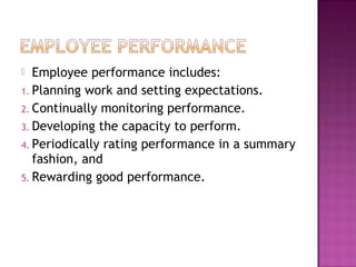  Employee performance includes:
1. Planning work and setting expectations.
2. Continually monitoring performance.
3. Developing the capacity to perform.
4. Periodically rating performance in a summary
fashion, and
5. Rewarding good performance.
 