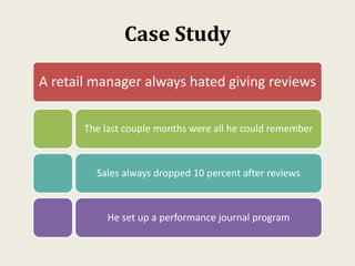 Case Study
A retail manager always hated giving reviews
The last couple months were all he could remember
Sales always dropped 10 percent after reviews
He set up a performance journal program
 