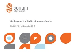 Go beyond the limits of spreadsheets
Madrid, 26th of November 2015
 