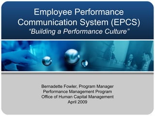 Employee Performance Communication System (EPCS)  “Building a Performance Culture” Bernadette Fowler, Program Manager Performance Management Program Office of Human Capital Management April 2009 
