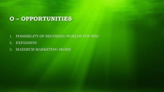 O – OPPORTUNITIES
1. POSSIBILITY OF BECOMING WORLDS TOP MNC
2. EXPANSION
3. MAXIMUM MARKETING SHARE
 