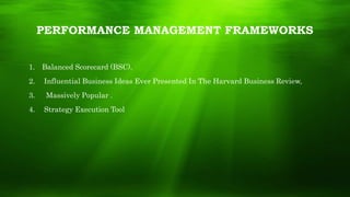 PERFORMANCE MANAGEMENT FRAMEWORKS
1. Balanced Scorecard (BSC).
2. Influential Business Ideas Ever Presented In The Harvard Business Review,
3. Massively Popular .
4. Strategy Execution Tool
 
