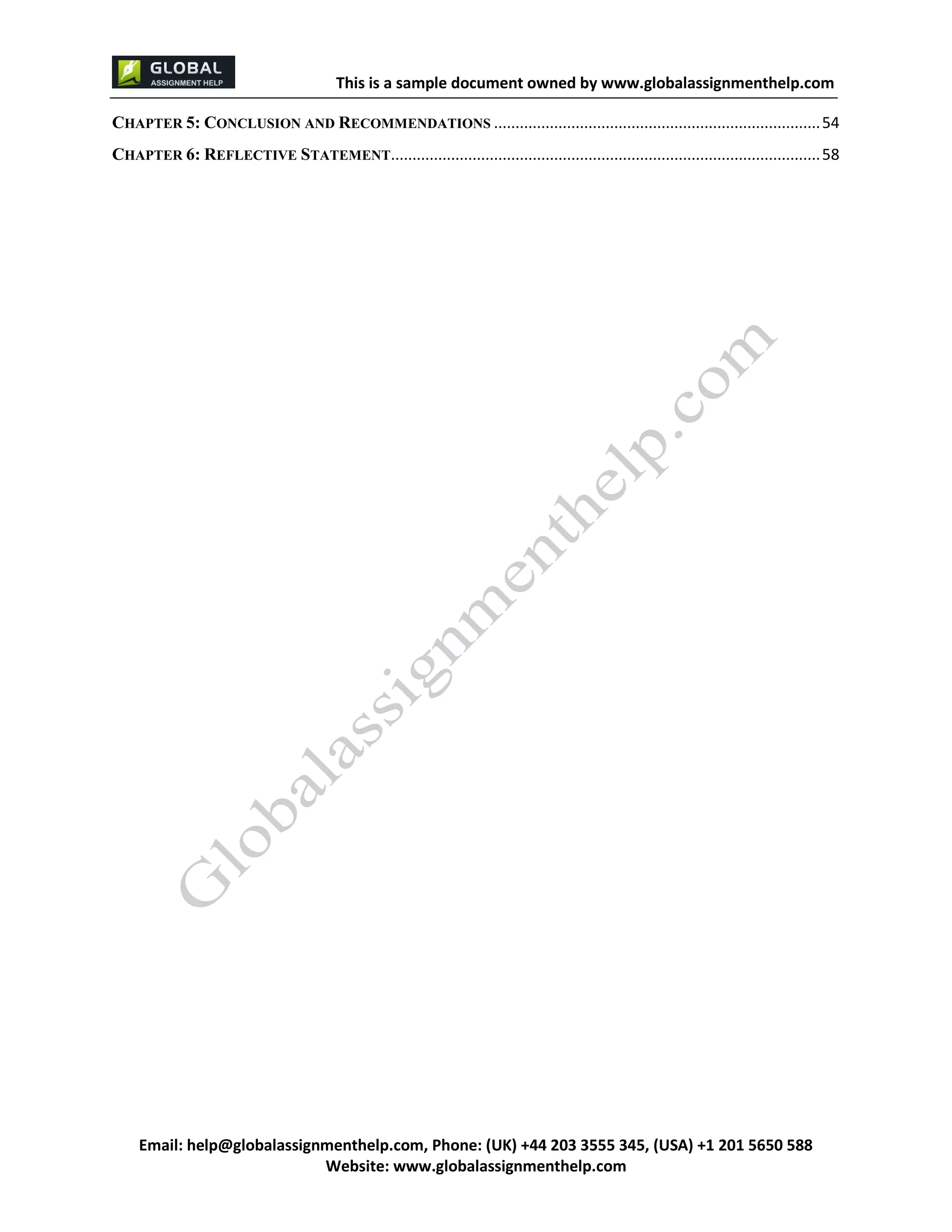 This is a sample document
Email: help@globalassignmenthelp.com, Phone: (UK) +44 203 3555 345
Website: http://www.globalassignmenthelp.com/
CHAPTER 5: CONCLUSION AND RECOMMENDATIONS ............................................................................ 54
CHAPTER 6: REFLECTIVE STATEMENT .................................................................................................... 58
This is Sample Assignment, for
complete Assignment kindly contact at
help@globalassignmenthelp.com
 