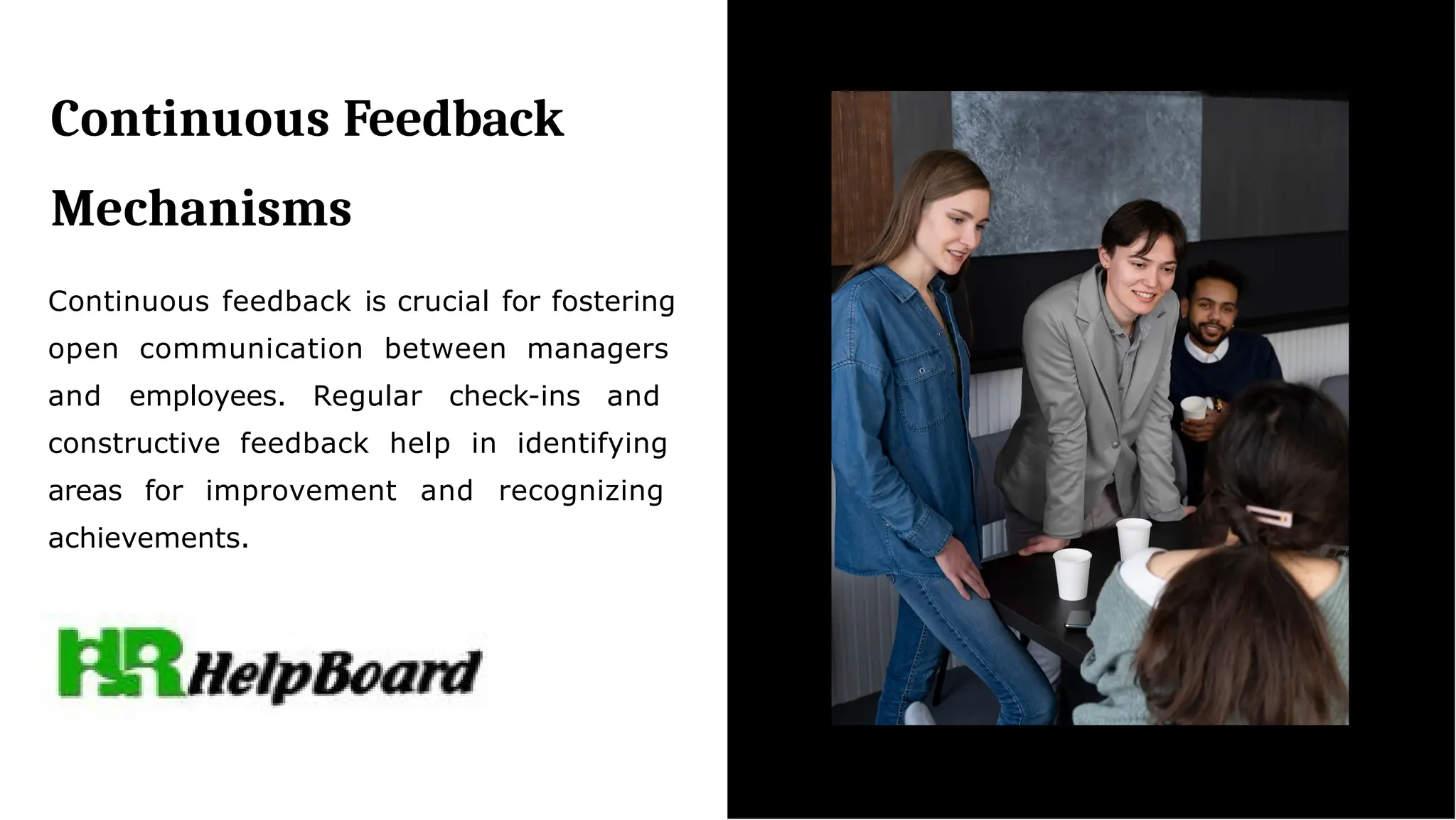 Continuous Feedback
Mechanisms
Continuous feedback is crucial for fostering
open communication between managers
and employees. Regular check-ins and
constructive feedback help in identifying
areas for improvement and recognizing
achievements.
 