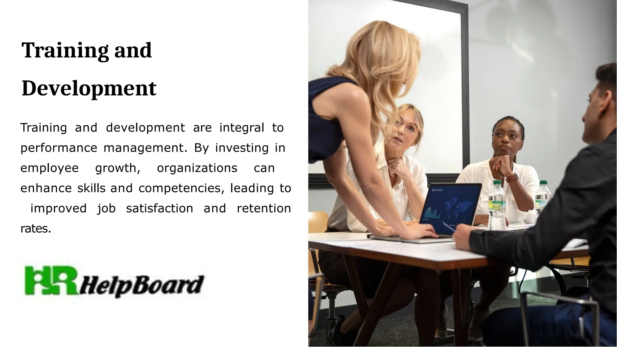 Training and
Development
Training and development are integral to
performance management. By investing in
employee growth, organizations can
enhance skills and competencies, leading to
improved job satisfaction and retention
rates.
 