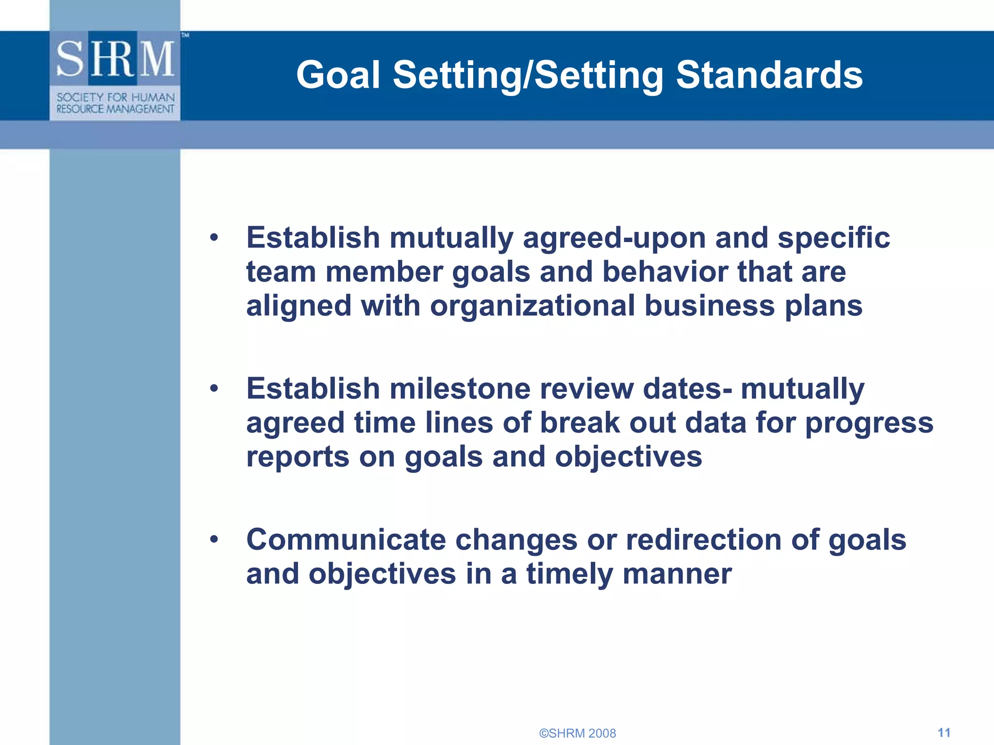 Goal Setting/Setting Standards Establish mutually agreed-upon and specific team member goals and behavior that are aligned with organizational business plans Establish milestone review dates- mutually agreed time lines of break out data for progress reports on goals and objectives Communicate changes or redirection of goals and objectives in a timely manner 