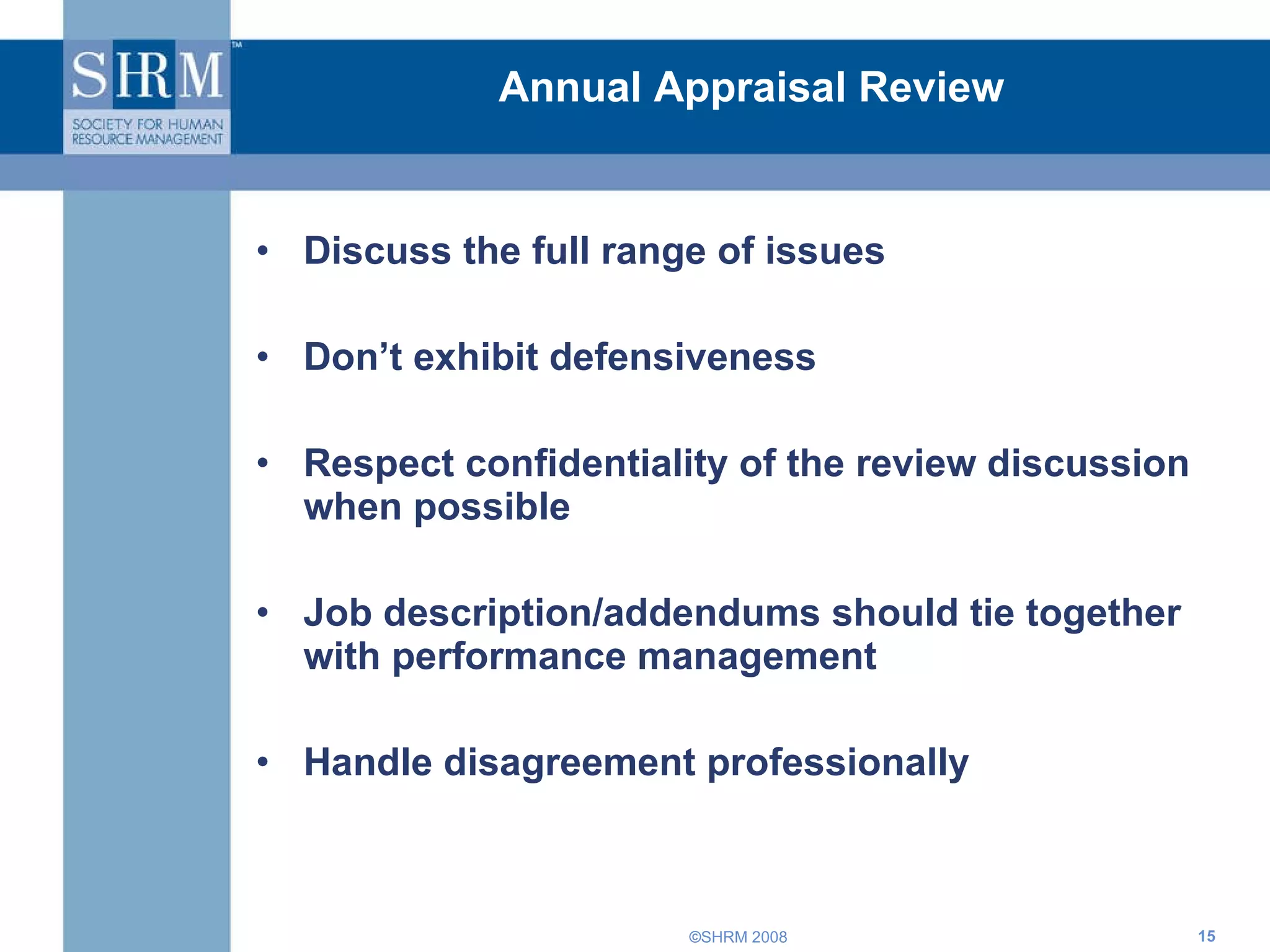 Discuss the full range of issues Don’t exhibit defensiveness Respect confidentiality of the review discussion when possible Job description/addendums should tie together with performance management Handle disagreement professionally  Annual Appraisal Review 