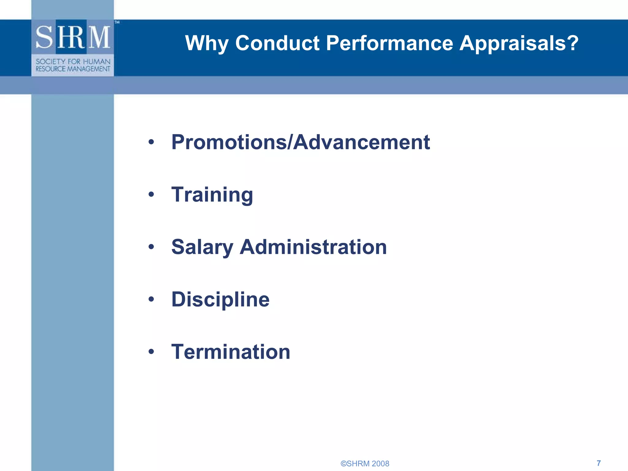 Why Conduct Performance Appraisals? Promotions/Advancement Training Salary Administration Discipline Termination 