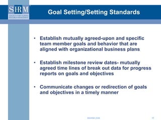 Goal Setting/Setting Standards Establish mutually agreed-upon and specific team member goals and behavior that are aligned with organizational business plans Establish milestone review dates- mutually agreed time lines of break out data for progress reports on goals and objectives Communicate changes or redirection of goals and objectives in a timely manner 