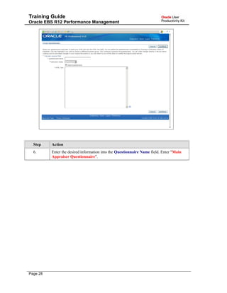 Training Guide
Oracle EBS R12 Performance Management
Step Action
6. Enter the desired information into the Questionnaire Name field. Enter "Main
Appraiser Questionnaire".
Page 28
 
