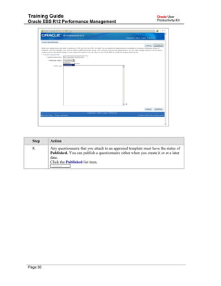 Training Guide
Oracle EBS R12 Performance Management
Step Action
8. Any questionnaire that you attach to an appraisal template must have the status of
Published. You can publish a questionnaire either when you create it or at a later
date.
Click the Published list item.
Page 30
 