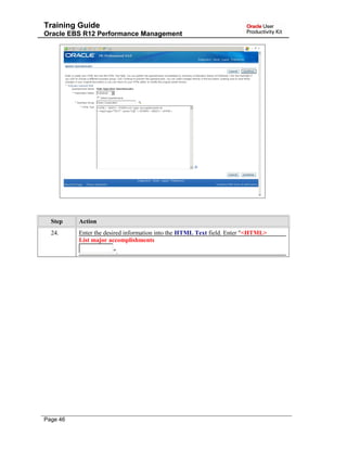Training Guide
Oracle EBS R12 Performance Management
Step Action
24. Enter the desired information into the HTML Text field. Enter "<HTML>
List major accomplishments
".
Page 46
 