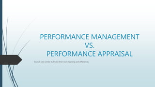 PERFORMANCE MANAGEMENT
VS.
PERFORMANCE APPRAISAL
Sounds very similar but have their own meaning and differences.
 