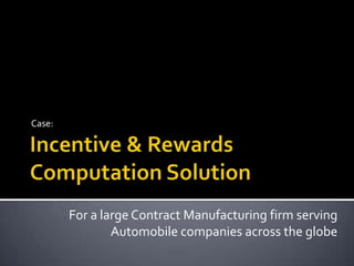 Incentive & Rewards Computation Solution Case: For a large Contract Manufacturing firm serving Automobile companies across the globe 