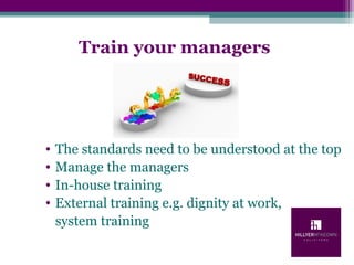 • The standards need to be understood at the top
• Manage the managers
• In-house training
• External training e.g. dignity at work,
system training
Train your managers
 