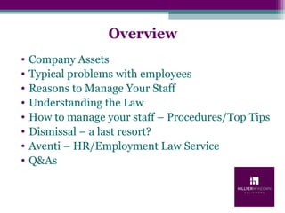 Overview
• Company Assets
• Typical problems with employees
• Reasons to Manage Your Staff
• Understanding the Law
• How to manage your staff – Procedures/Top Tips
• Dismissal – a last resort?
• Aventi – HR/Employment Law Service
• Q&As
 