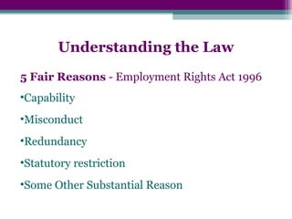 Understanding the Law
5 Fair Reasons - Employment Rights Act 1996
•Capability
•Misconduct
•Redundancy
•Statutory restriction
•Some Other Substantial Reason
 