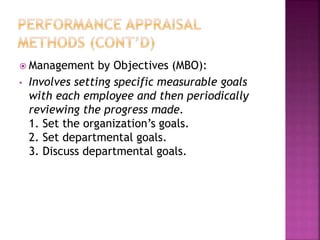  Management by Objectives (MBO):
• Involves setting specific measurable goals
with each employee and then periodically
reviewing the progress made.
1. Set the organization’s goals.
2. Set departmental goals.
3. Discuss departmental goals.
4. Define expected results
5. Performance reviews.
6. Provide feedback.
 