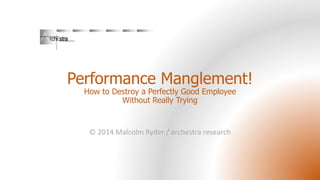 Performance Manglement! 
How to Destroy a Perfectly Good Employee 
Without Really Trying 
© 2014 Malcolm Ryder / archestra research 
 