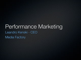 Performance Marketing	
Leandro Kenski - CEO
Media Factory
 