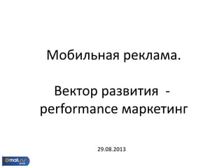 Мобильная реклама.
Вектор развития -
performance маркетинг
29.08.2013
 