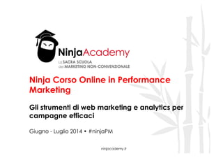 ninjacademy.it
Ninja Corso Online in Performance
Marketing
Gli strumenti di web marketing e analytics per
campagne efficaci
Giugno - Luglio 2014 • #ninjaPM
 