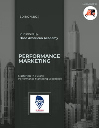PERFORMANCE
MARKETING
EDITION 2024
Published By
Bose American Academy
Mastering The Craft :
Performance Marketing Excellence
Licenced For
 