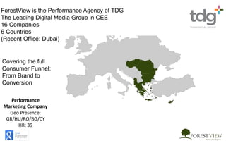 Performance
Marketing Company
Geo Presence:
GR/HU/RO/BG/CY
HR: 39
ForestView is the Performance Agency of TDG,
the leading Digital Marketing Group
in CEE, SE Europe & MEA
 