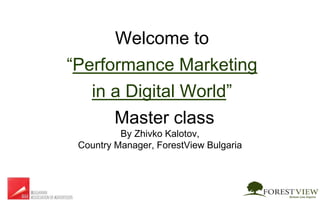 Welcome to
“Performance Marketing
in a Digital World”
Masterclass
by Zhivko Kalotov,
Country Manager, ForestView Bulgaria
 
