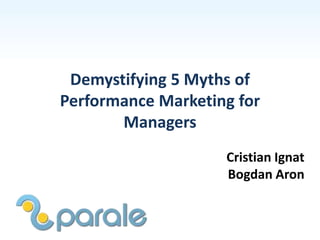Demystifying 5 Myths of
Performance Marketing for
Managers
Cristian Ignat
Bogdan Aron
 