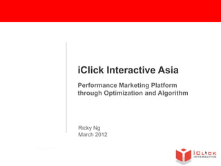 iClick Interactive Asia
          Performance Marketing Platform
          through Optimization and Algorithm




          Ricky Ng
          March 2012

Nov2011
 