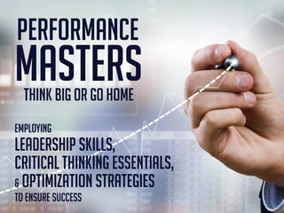 Think BIG or Go Home
PERFORMANCE
MASTERS
Employing
LEADERSHIP SKILLS,
CRITICAL THINKING ESSENTIALS,
& OPTIMIZATION STRATEGIES
to Ensure Success
 