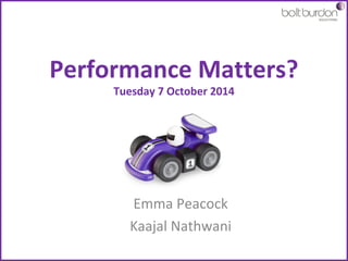 Performance Matters? 
Tuesday 7 October 2014 
Emma Peacock 
Kaajal Nathwani 
 