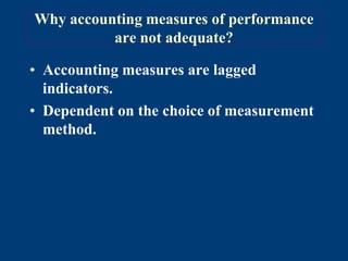 Why accounting measures of performance
are not adequate?
• Accounting measures are lagged
indicators.
• Dependent on the choice of measurement
method.
 