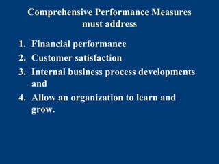 Comprehensive Performance Measures
must address
1. Financial performance
2. Customer satisfaction
3. Internal business process developments
and
4. Allow an organization to learn and
grow.
 