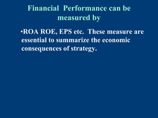 Financial Performance can be
measured by
•ROA ROE, EPS etc. These measure are
essential to summarize the economic
consequences of strategy.
 