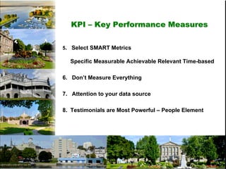 KPI – Key Performance Measures


5. Select SMART Metrics

  Specific Measurable Achievable Relevant Time-based

6. Don’t M...