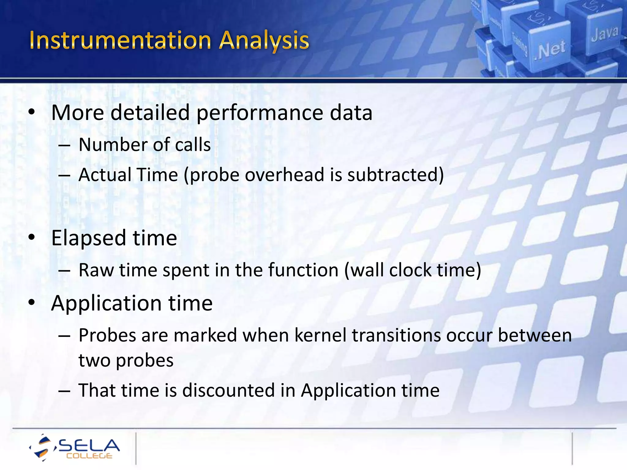 • More detailed performance data
– Number of calls
– Actual Time (probe overhead is subtracted)
• Elapsed time
– Raw time spent in the function (wall clock time)
• Application time
– Probes are marked when kernel transitions occur between
two probes
– That time is discounted in Application time
 