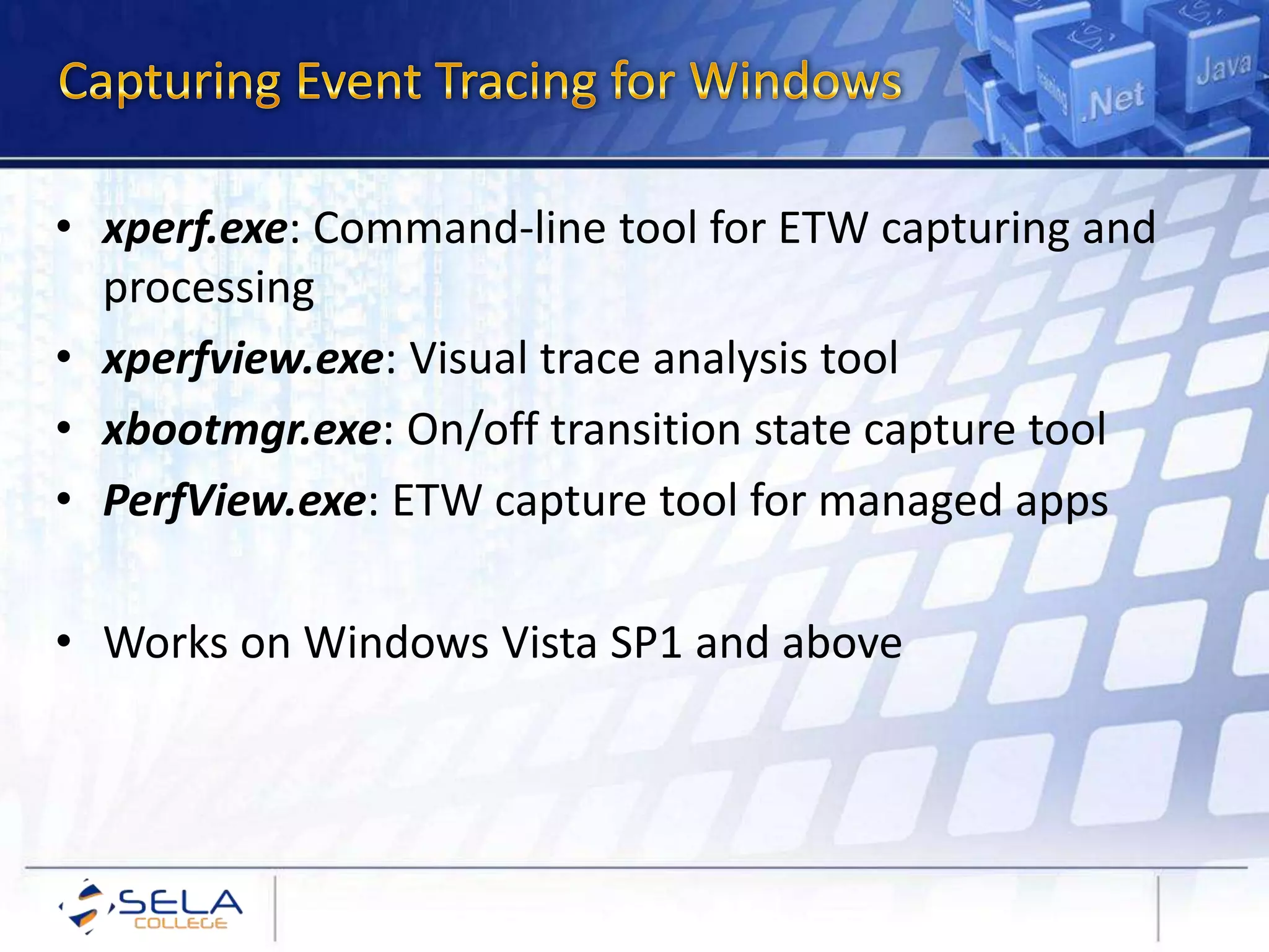 • xperf.exe: Command-line tool for ETW capturing and
processing
• xperfview.exe: Visual trace analysis tool
• xbootmgr.exe: On/off transition state capture tool
• PerfView.exe: ETW capture tool for managed apps
• Works on Windows Vista SP1 and above
 