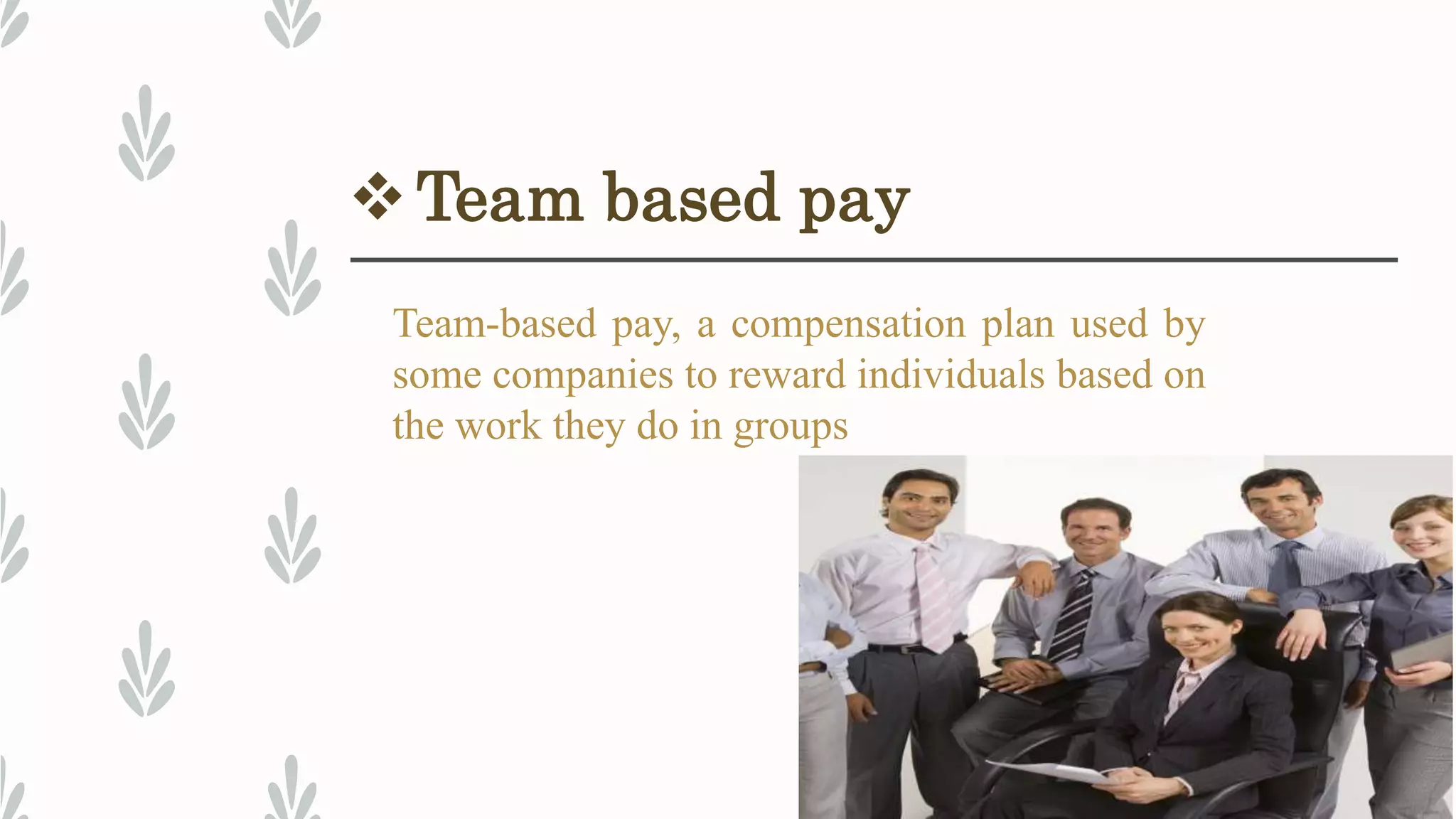 Team based pay
Team-based pay, a compensation plan used by
some companies to reward individuals based on
the work they do in groups
 