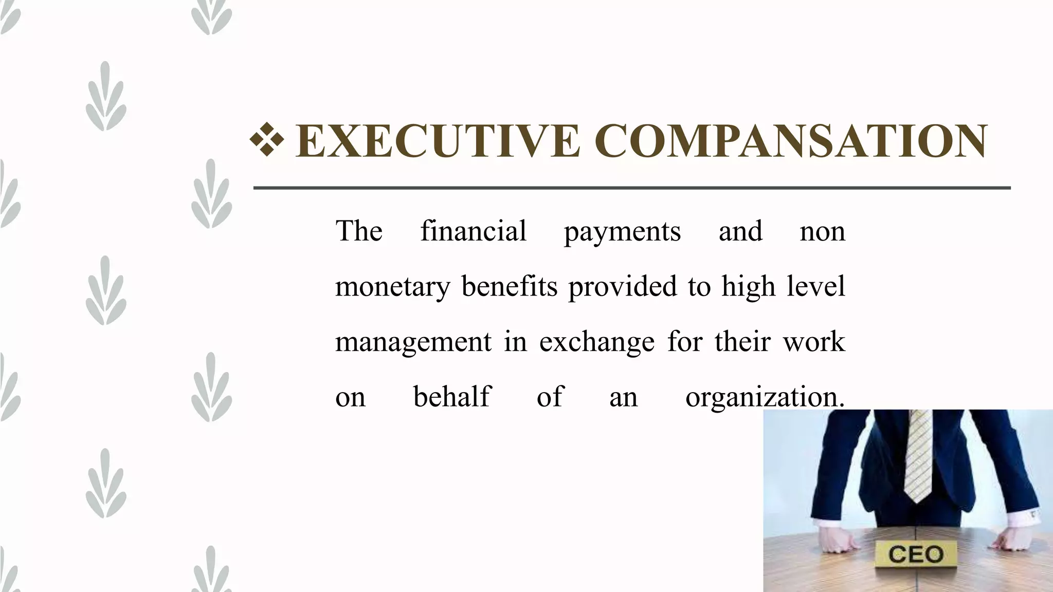 EXECUTIVE COMPANSATION
The financial payments and non
monetary benefits provided to high level
management in exchange for their work
on behalf of an organization.
 
