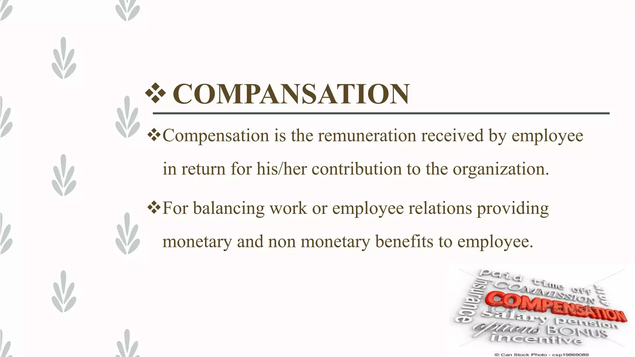 COMPANSATION
Compensation is the remuneration received by employee
in return for his/her contribution to the organization.
For balancing work or employee relations providing
monetary and non monetary benefits to employee.
 