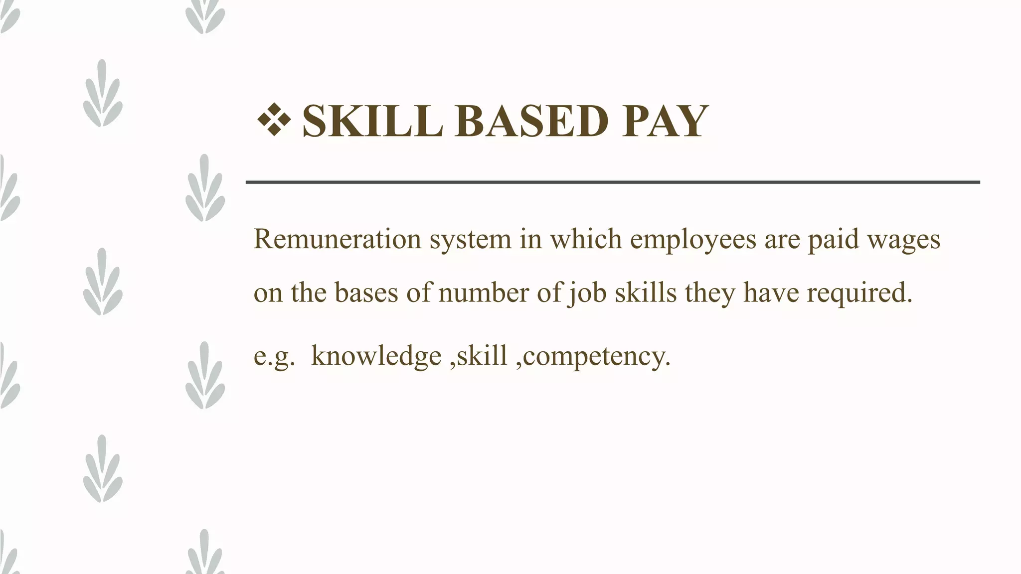 SKILL BASED PAY
Remuneration system in which employees are paid wages
on the bases of number of job skills they have required.
e.g. knowledge ,skill ,competency.
 