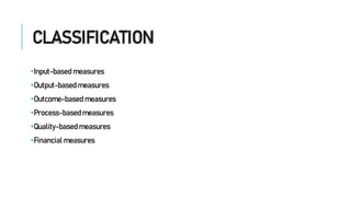 CLASSIFICATION
•Input-based measures
•Output-based measures
•Outcome-based measures
•Process-based measures
•Quality-based measures
•Financial measures
 