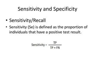 Sensitivity and Specificity
• Sensitivity/Recall
• Sensitivity (Se) is defined as the proportion of
individuals that have a positive test result.
 