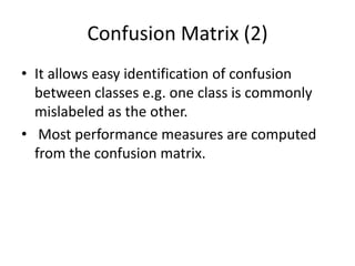 Confusion Matrix (2)
• It allows easy identification of confusion
between classes e.g. one class is commonly
mislabeled as the other.
• Most performance measures are computed
from the confusion matrix.
 